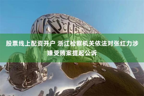 股票线上配资开户 浙江检察机关依法对张红力涉嫌受贿案提起公诉