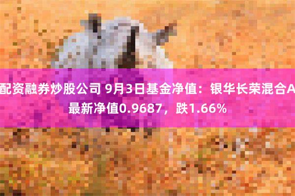 配资融券炒股公司 9月3日基金净值：银华长荣混合A最新净值0.9687，跌1.66%