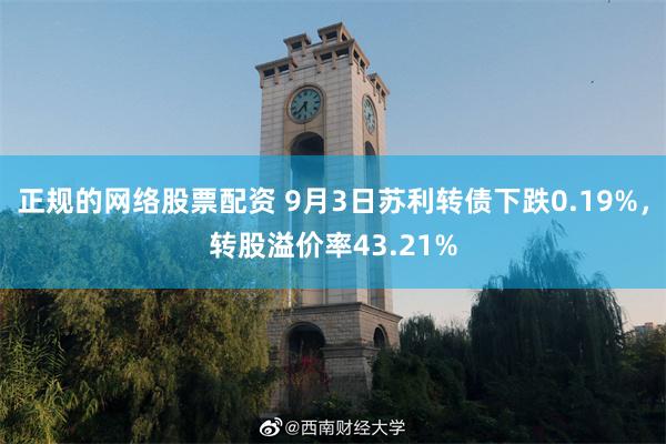 正规的网络股票配资 9月3日苏利转债下跌0.19%，转股溢价率43.21%