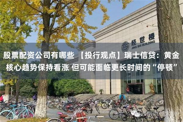 股票配资公司有哪些 【投行观点】瑞士信贷：黄金核心趋势保持看涨 但可能面临更长时间的“停顿”