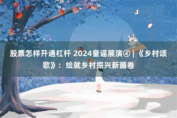 股票怎样开通杠杆 2024童谣展演④ | 《乡村颂歌》：绘就乡村振兴新画卷