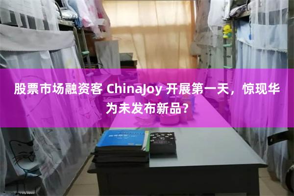 股票市场融资客 ChinaJoy 开展第一天，惊现华为未发布新品？