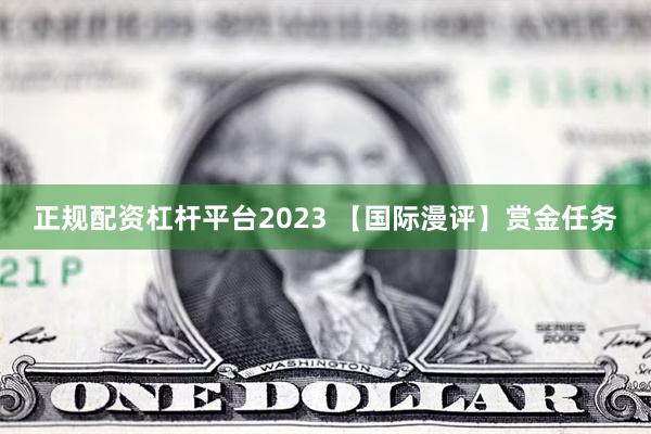 正规配资杠杆平台2023 【国际漫评】赏金任务