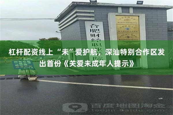 杠杆配资线上 “未”爱护航，深汕特别合作区发出首份《关爱未成年人提示》