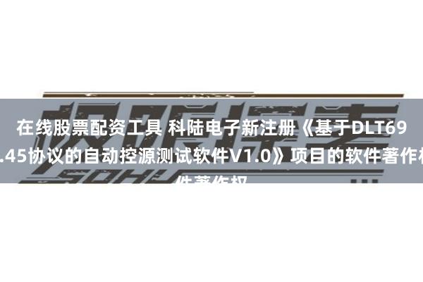 在线股票配资工具 科陆电子新注册《基于DLT698.45协议的自动控源测试软件V1.0》项目的软件著作权