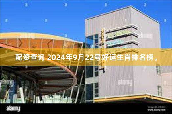 配资查询 2024年9月22号好运生肖排名榜。