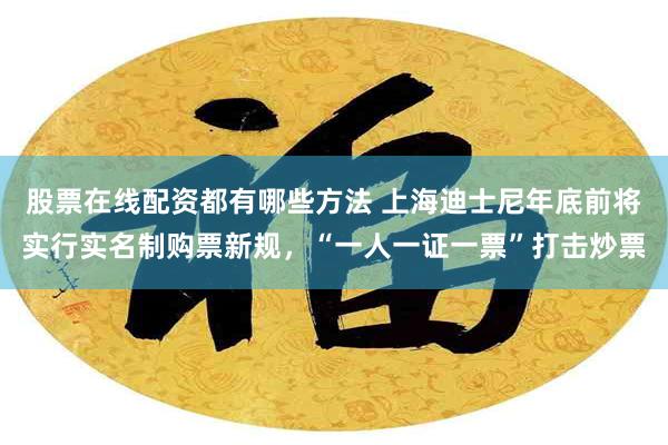 股票在线配资都有哪些方法 上海迪士尼年底前将实行实名制购票新规，“一人一证一票”打击炒票