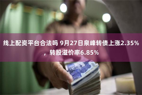 线上配资平台合法吗 9月27日泉峰转债上涨2.35%，转股溢价率6.85%