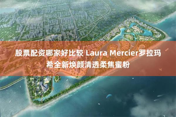 股票配资哪家好比较 Laura Mercier罗拉玛希全新焕颜清透柔焦蜜粉