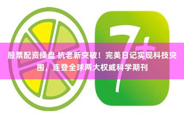 股票配资操盘 抗老新突破！完美日记实现科技突围，连登全球两大权威科学期刊