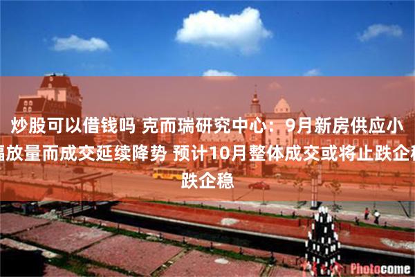 炒股可以借钱吗 克而瑞研究中心：9月新房供应小幅放量而成交延续降势 预计10月整体成交或将止跌企稳