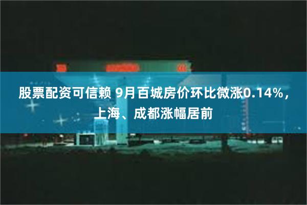 股票配资可信赖 9月百城房价环比微涨0.14%，上海、成都涨幅居前