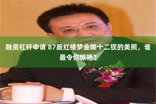 融资杠杆申请 87版红楼梦金陵十二钗的美照，谁最令你惊艳？