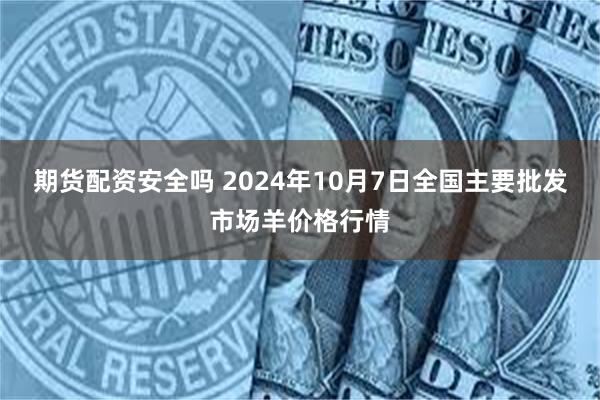 期货配资安全吗 2024年10月7日全国主要批发市场羊价格行情