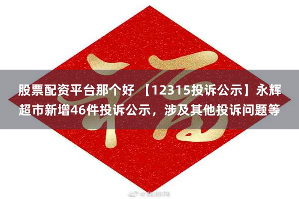 股票配资平台那个好 【12315投诉公示】永辉超市新增46件投诉公示，涉及其他投诉问题等