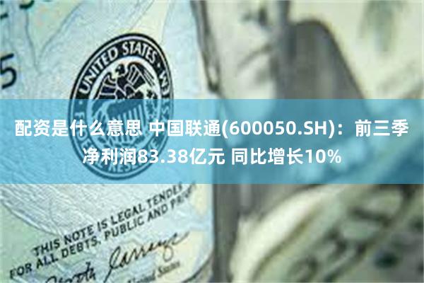 配资是什么意思 中国联通(600050.SH)：前三季净利润83.38亿元 同比增长10%