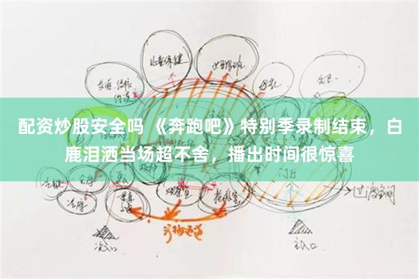 配资炒股安全吗 《奔跑吧》特别季录制结束，白鹿泪洒当场超不舍，播出时间很惊喜