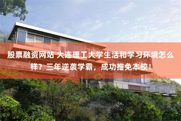 股票融资网站 大连理工大学生活和学习环境怎么样？三年逆袭学霸，成功推免本校！