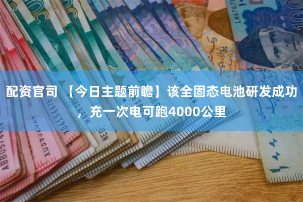 配资官司 【今日主题前瞻】该全固态电池研发成功，充一次电可跑4000公里