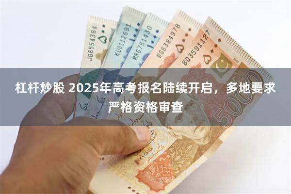 杠杆炒股 2025年高考报名陆续开启，多地要求严格资格审查