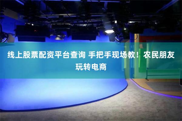 线上股票配资平台查询 手把手现场教！农民朋友玩转电商