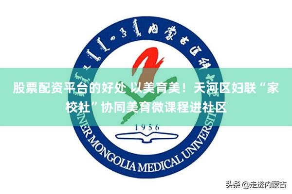 股票配资平台的好处 以美育美！天河区妇联“家校社”协同美育微课程进社区