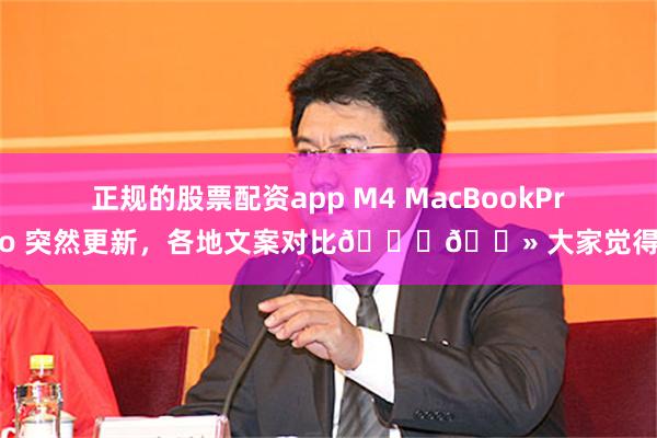 正规的股票配资app M4 MacBookPro 突然更新，各地文案对比👇🏻 大家觉得