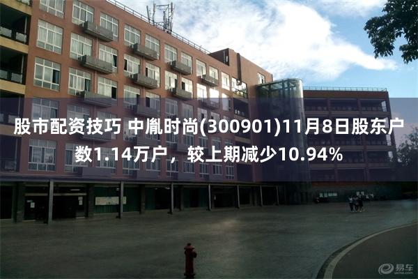 股市配资技巧 中胤时尚(300901)11月8日股东户数1.14万户，较上期减少10.94%