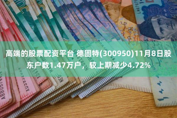 高端的股票配资平台 德固特(300950)11月8日股东户数1.47万户，较上期减少4.72%