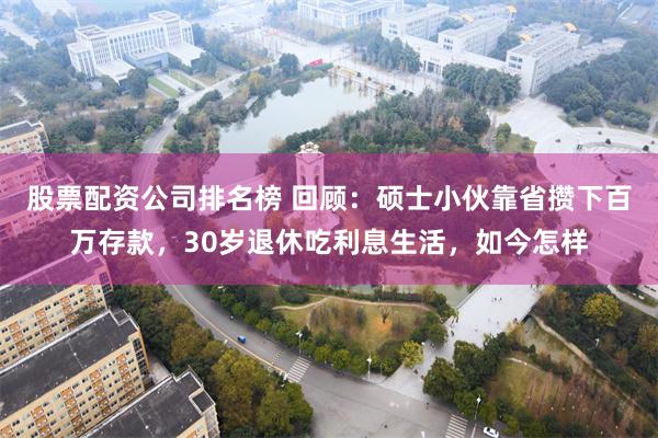 股票配资公司排名榜 回顾：硕士小伙靠省攒下百万存款，30岁退休吃利息生活，如今怎样