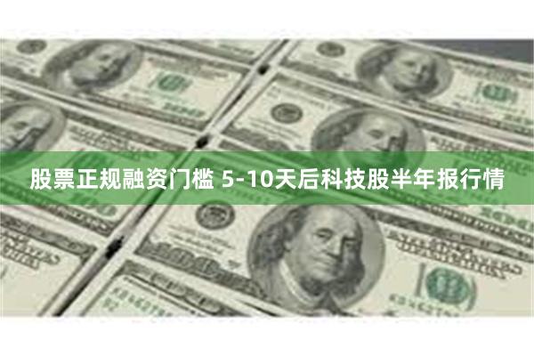 股票正规融资门槛 5-10天后科技股半年报行情