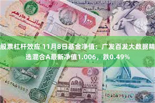 股票杠杆效应 11月8日基金净值：广发百发大数据精选混合A最新净值1.006，跌0.49%