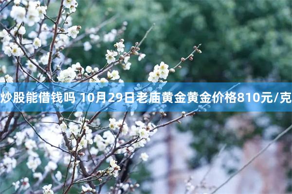 炒股能借钱吗 10月29日老庙黄金黄金价格810元/克