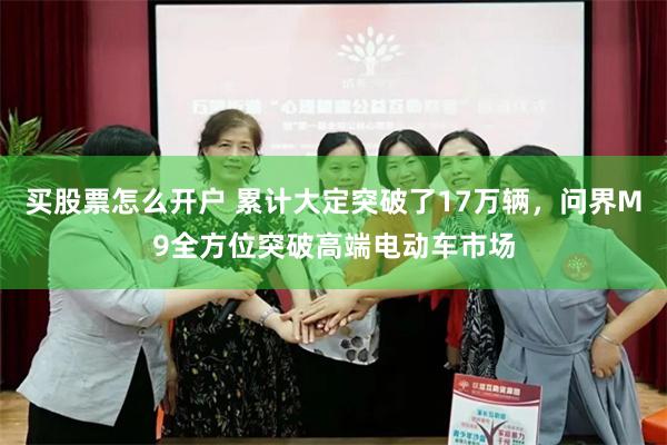 买股票怎么开户 累计大定突破了17万辆，问界M9全方位突破高端电动车市场