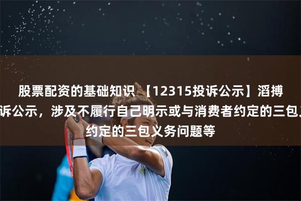 股票配资的基础知识 【12315投诉公示】滔搏新增5件投诉公示，涉及不履行自己明示或与消费者约定的三包义务问题等