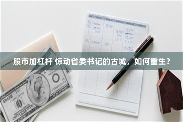 股市加杠杆 惊动省委书记的古城，如何重生？