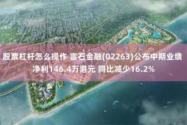 股票杠杆怎么操作 富石金融(02263)公布中期业绩 净利146.4万港元 同比减少16.2%