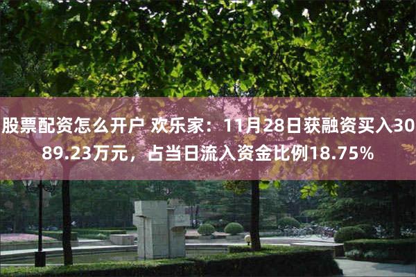 股票配资怎么开户 欢乐家：11月28日获融资买入3089.23万元，占当日流入资金比例18.75%