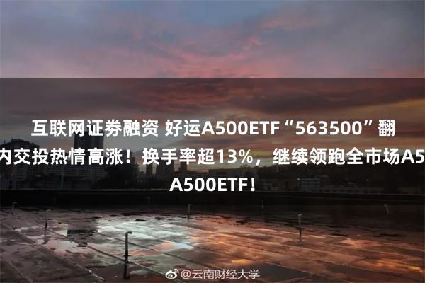 互联网证劵融资 好运A500ETF“563500”翻红，场内交投热情高涨！换手率超13%，继续领跑全市场A500ETF！