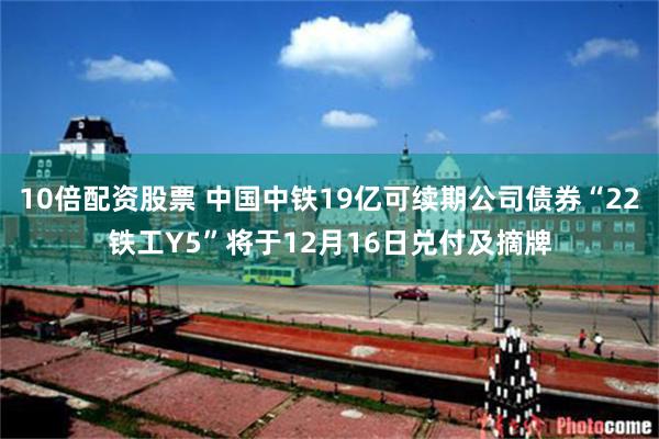 10倍配资股票 中国中铁19亿可续期公司债券“22铁工Y5”将于12月16日兑付及摘牌