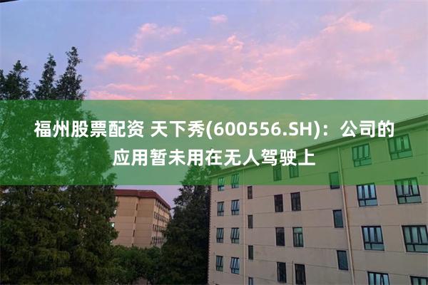 福州股票配资 天下秀(600556.SH)：公司的应用暂未用在无人驾驶上