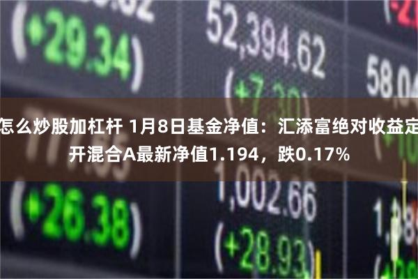 怎么炒股加杠杆 1月8日基金净值：汇添富绝对收益定开混合A最新净值1.194，跌0.17%