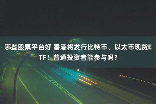 哪些股票平台好 香港将发行比特币、以太币现货ETF！普通投资者能参与吗？