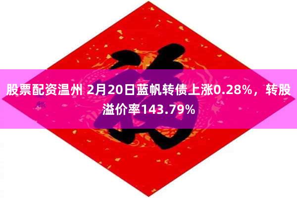 股票配资温州 2月20日蓝帆转债上涨0.28%，转股溢价率143.79%