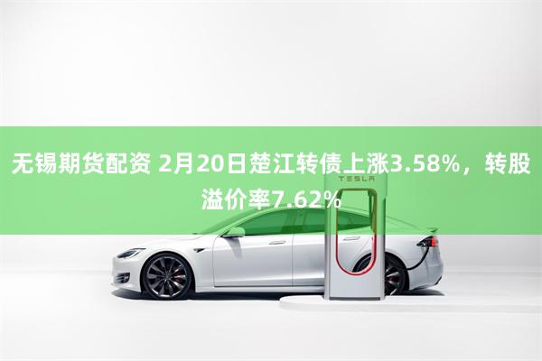 无锡期货配资 2月20日楚江转债上涨3.58%，转股溢价率7.62%