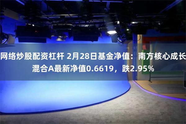 网络炒股配资杠杆 2月28日基金净值：南方核心成长混合A最新净值0.6619，跌2.95%