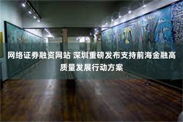 网络证劵融资网站 深圳重磅发布支持前海金融高质量发展行动方案