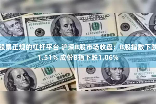 股票正规的杠杆平台 沪深B股市场收盘：B股指数下跌1.51% 成份B指下跌1.06%