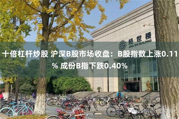 十倍杠杆炒股 沪深B股市场收盘：B股指数上涨0.11% 成份B指下跌0.40%