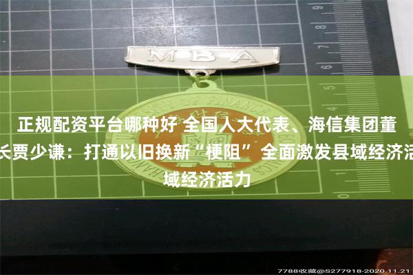 正规配资平台哪种好 全国人大代表、海信集团董事长贾少谦：打通以旧换新“梗阻” 全面激发县域经济活力